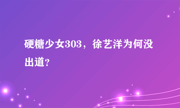 硬糖少女303，徐艺洋为何没出道？