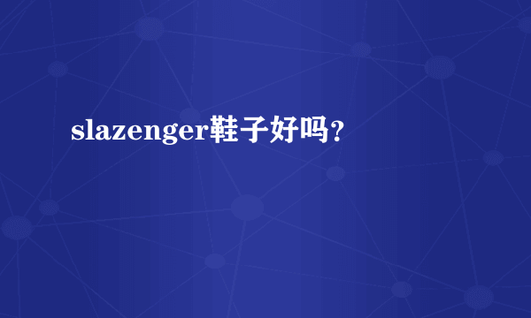 slazenger鞋子好吗？