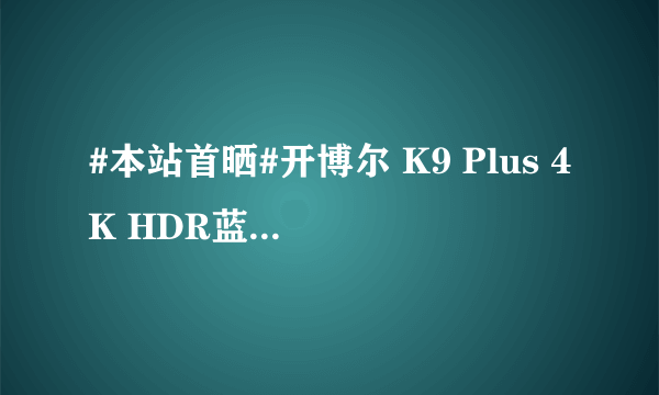 #本站首晒#开博尔 K9 Plus 4K HDR蓝光播放器