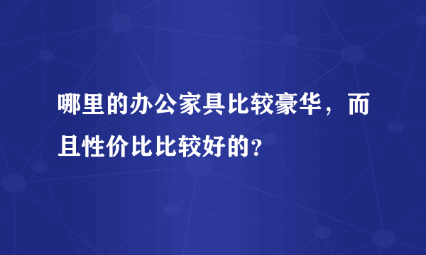 哪里的办公家具比较豪华，而且性价比比较好的？