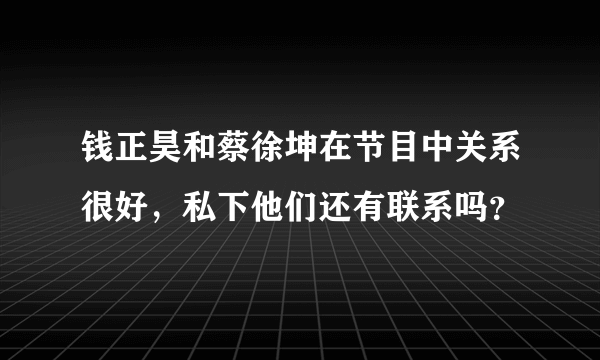 钱正昊和蔡徐坤在节目中关系很好，私下他们还有联系吗？