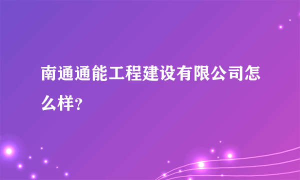 南通通能工程建设有限公司怎么样？