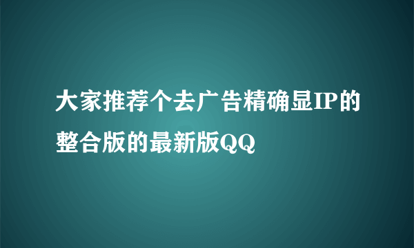 大家推荐个去广告精确显IP的整合版的最新版QQ