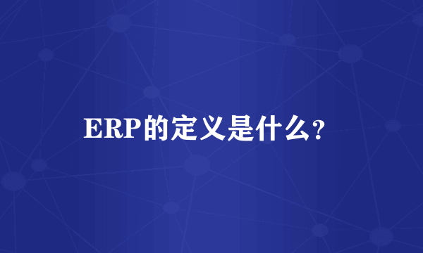 ERP的定义是什么？