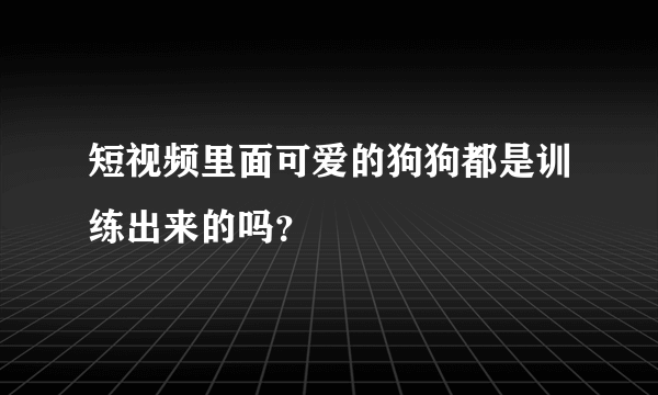 短视频里面可爱的狗狗都是训练出来的吗？