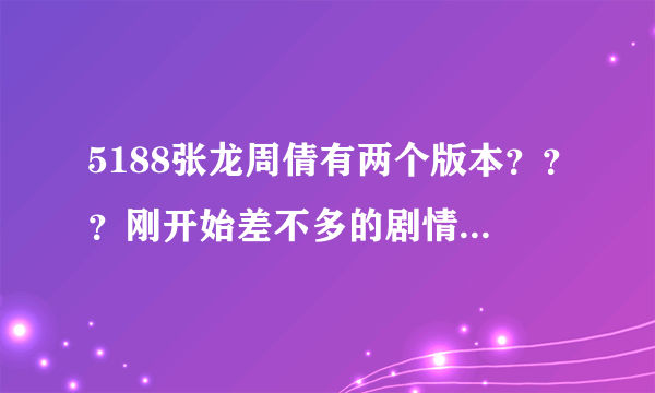 5188张龙周倩有两个版本？？？刚开始差不多的剧情，哪个是原版？