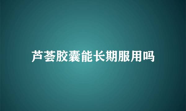 芦荟胶囊能长期服用吗