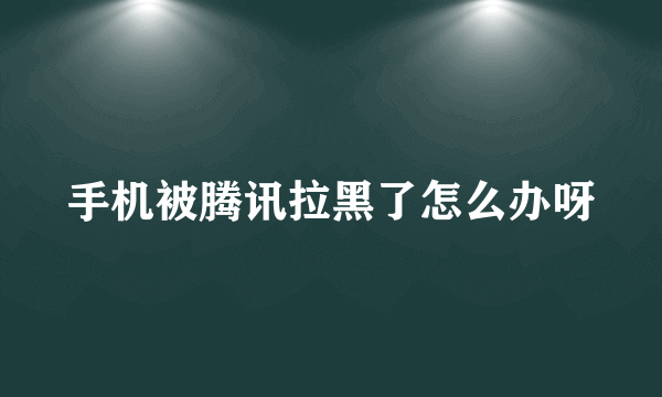 手机被腾讯拉黑了怎么办呀