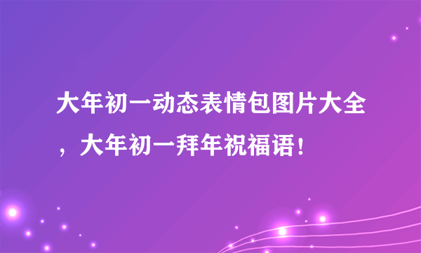 大年初一动态表情包图片大全，大年初一拜年祝福语！