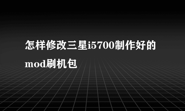 怎样修改三星i5700制作好的mod刷机包