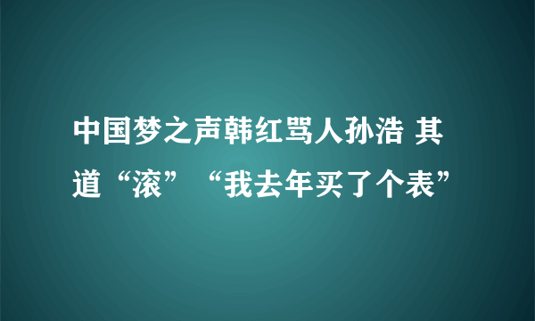 中国梦之声韩红骂人孙浩 其道“滚”“我去年买了个表”