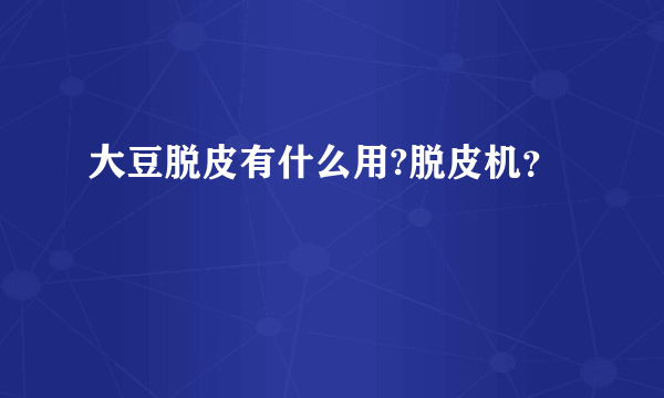 大豆脱皮有什么用?脱皮机？