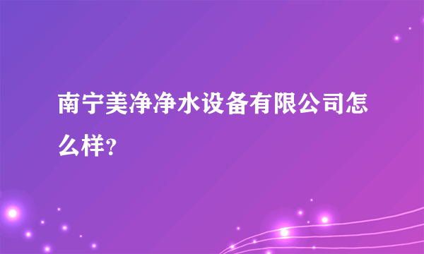 南宁美净净水设备有限公司怎么样？