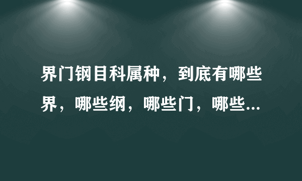 界门钢目科属种，到底有哪些界，哪些纲，哪些门，哪些目，哪些科，哪些属，