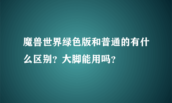 魔兽世界绿色版和普通的有什么区别？大脚能用吗？