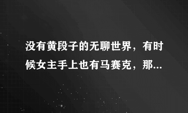 没有黄段子的无聊世界，有时候女主手上也有马赛克，那是什么，还有丁○是什么啊