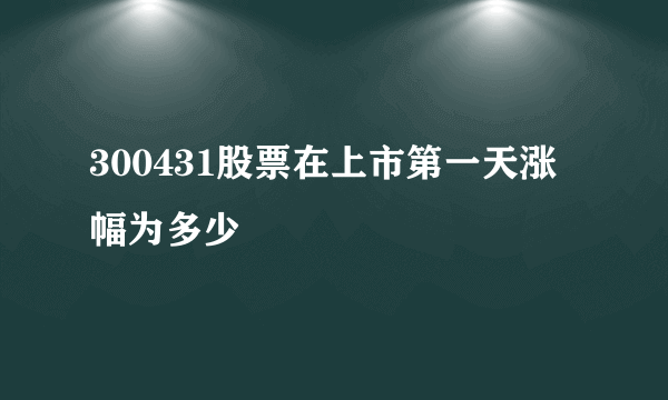 300431股票在上市第一天涨幅为多少