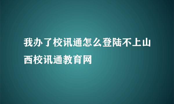 我办了校讯通怎么登陆不上山西校讯通教育网