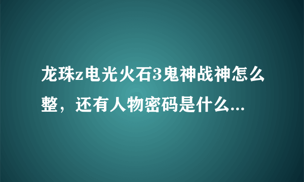 龙珠z电光火石3鬼神战神怎么整，还有人物密码是什么怎么用？