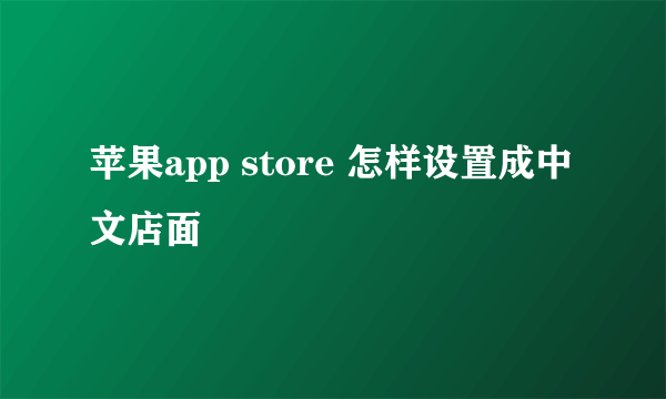 苹果app store 怎样设置成中文店面