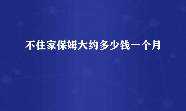 不住家保姆大约多少钱一个月