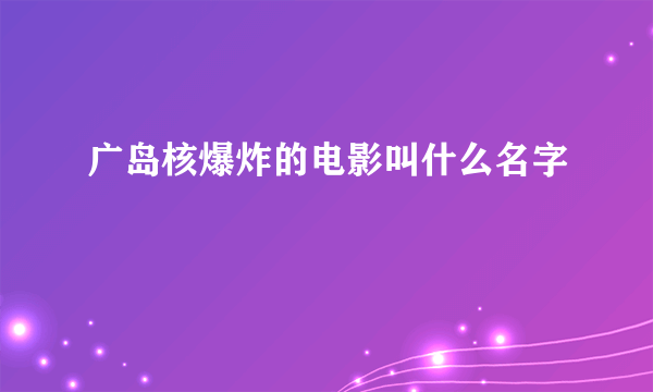 广岛核爆炸的电影叫什么名字