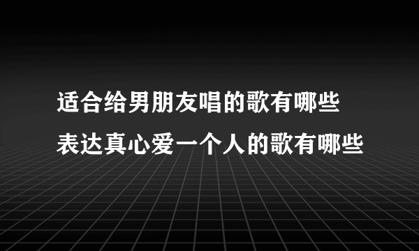 适合给男朋友唱的歌有哪些 表达真心爱一个人的歌有哪些