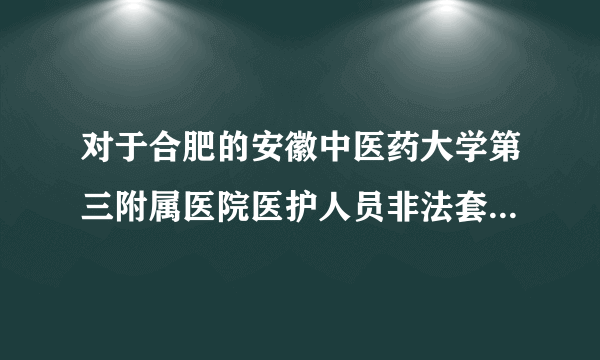 对于合肥的安徽中医药大学第三附属医院医护人员非法套取国家医保基金的事件你怎么看？