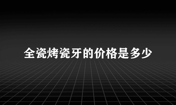 全瓷烤瓷牙的价格是多少