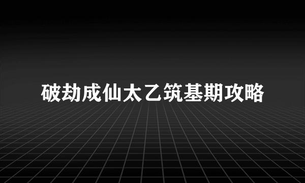 破劫成仙太乙筑基期攻略