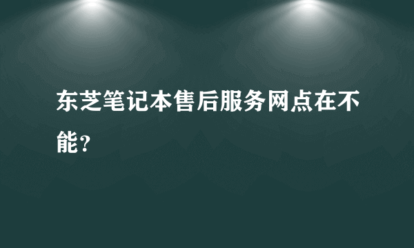 东芝笔记本售后服务网点在不能？