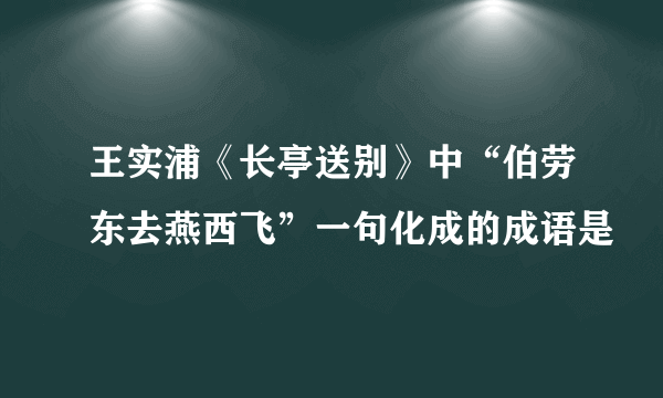 王实浦《长亭送别》中“伯劳东去燕西飞”一句化成的成语是