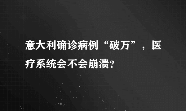 意大利确诊病例“破万”，医疗系统会不会崩溃？