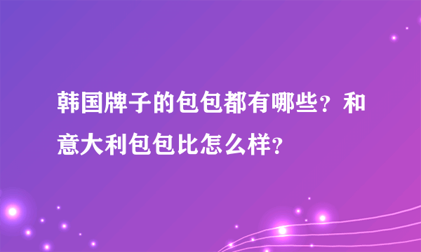 韩国牌子的包包都有哪些？和意大利包包比怎么样？