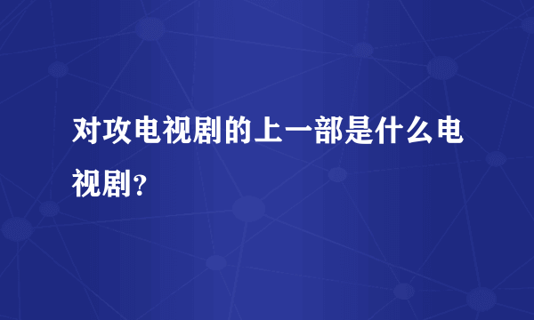 对攻电视剧的上一部是什么电视剧？