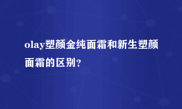 olay塑颜金纯面霜和新生塑颜面霜的区别？