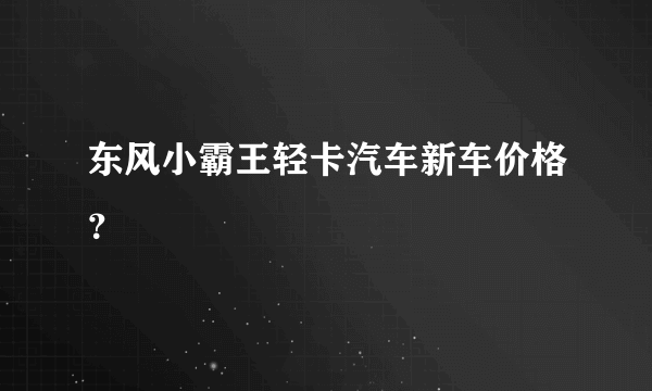 东风小霸王轻卡汽车新车价格？