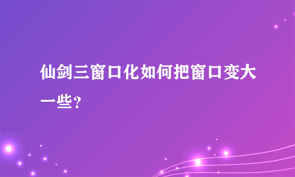 仙剑三窗口化如何把窗口变大一些？