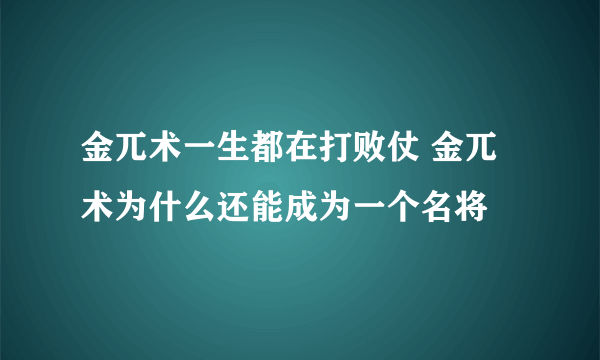 金兀术一生都在打败仗 金兀术为什么还能成为一个名将