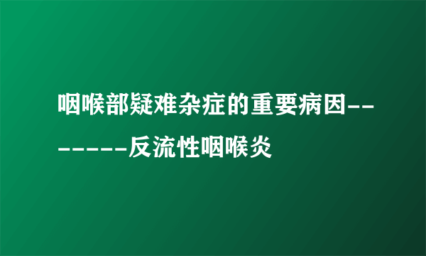 咽喉部疑难杂症的重要病因-------反流性咽喉炎