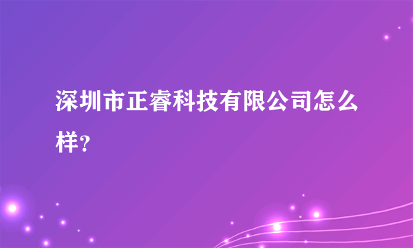 深圳市正睿科技有限公司怎么样？