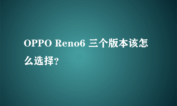 OPPO Reno6 三个版本该怎么选择？