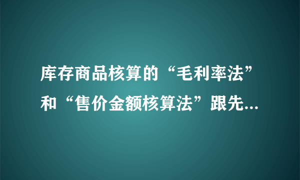 库存商品核算的“毛利率法”和“售价金额核算法”跟先进先出，移动加权平均等有何区别？