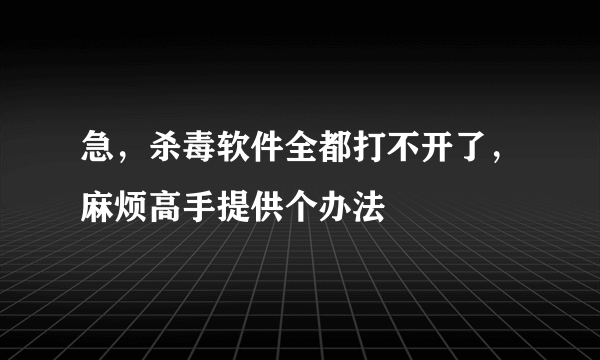 急，杀毒软件全都打不开了，麻烦高手提供个办法