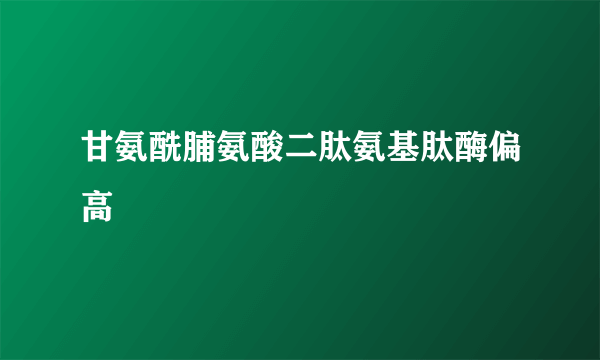 甘氨酰脯氨酸二肽氨基肽酶偏高