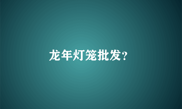 龙年灯笼批发？