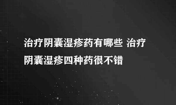 治疗阴囊湿疹药有哪些 治疗阴囊湿疹四种药很不错