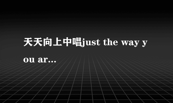 天天向上中唱just the way you are 这首歌的两个女生是谁， 那两个澳洲姐妹花，一共唱了两首歌，另一首是