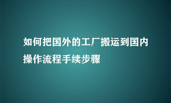 如何把国外的工厂搬运到国内操作流程手续步骤