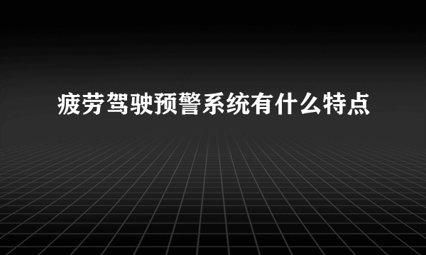 疲劳驾驶预警系统有什么特点